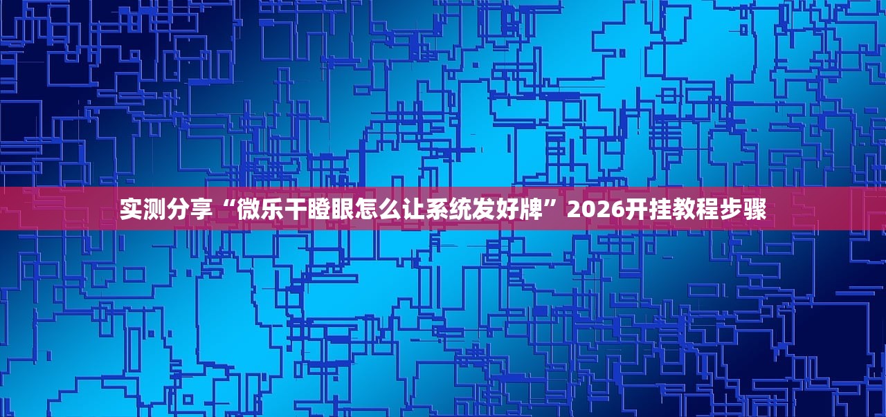 实测分享“微乐干瞪眼怎么让系统发好牌”2026开挂教程步骤