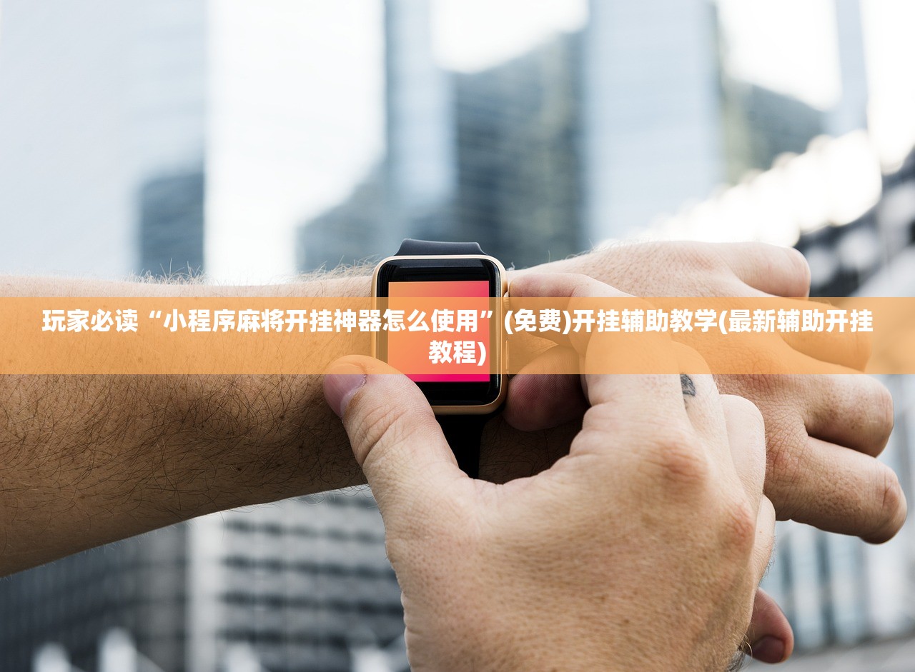 玩家必读“小程序麻将开挂神器怎么使用	”(免费)开挂辅助教学(最新辅助开挂教程)