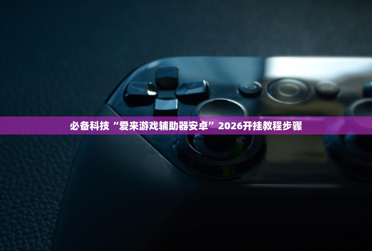 必备科技“爱来游戏辅助器安卓”2026开挂教程步骤