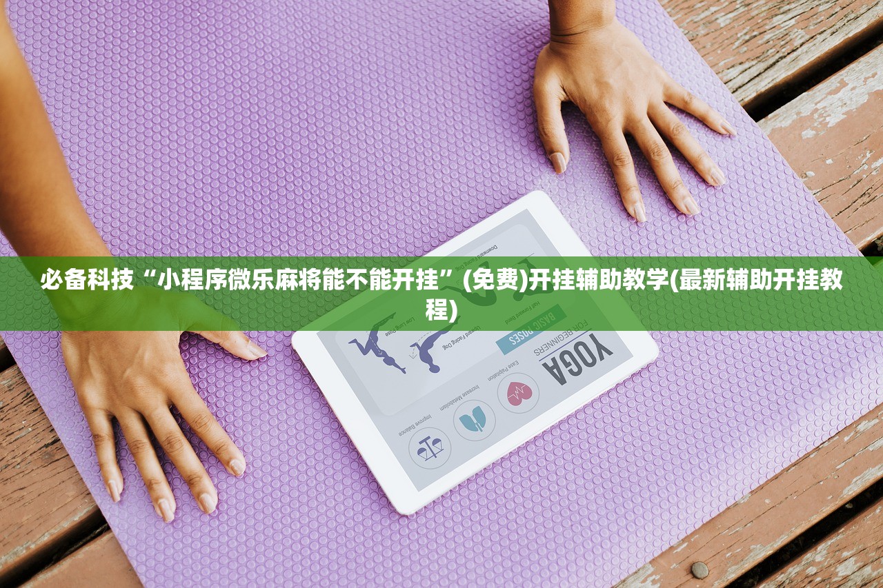 必备科技“小程序微乐麻将能不能开挂”(免费)开挂辅助教学(最新辅助开挂教程)
